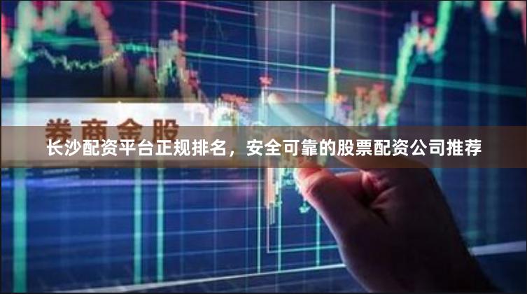 长沙配资平台正规排名,安全可靠的股票配资公司推荐