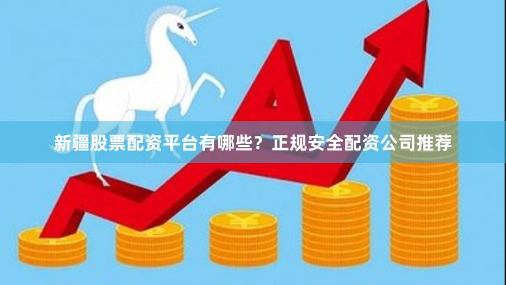 新疆股票配资平台有哪些?正规安全配资公司推荐